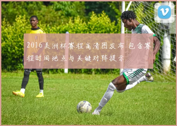 2016美洲杯赛程高清图发布 包含赛程时间地点与关键对阵提示