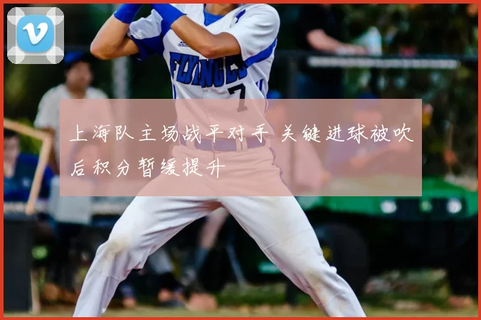 上海队主场战平对手 关键进球被吹后积分暂缓提升