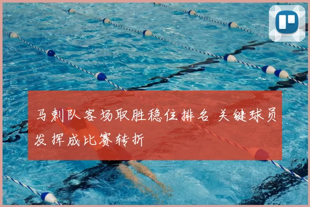 马剌队客场取胜稳住排名 关键球员发挥成比赛转折