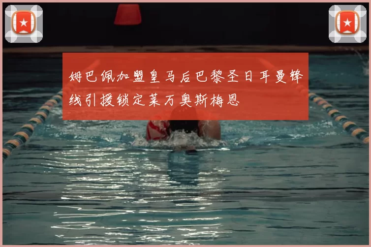 姆巴佩加盟皇马后巴黎圣日耳曼锋线引援锁定莱万奥斯梅恩
