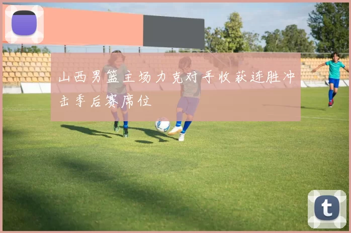 山西男篮主场力克对手收获连胜冲击季后赛席位