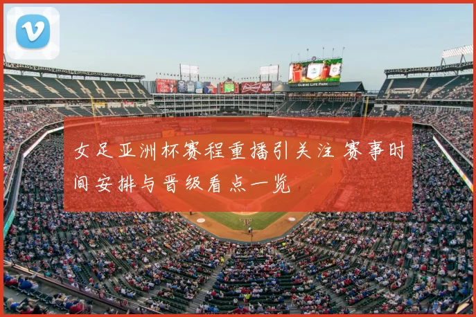 女足亚洲杯赛程重播引关注 赛事时间安排与晋级看点一览