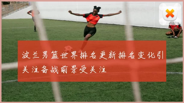 波兰男篮世界排名更新排名变化引关注备战前景受关注