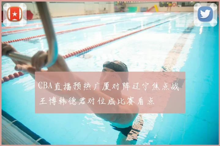 CBA直播预热广厦对阵辽宁焦点战 王博韩德君对位成比赛看点