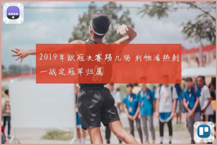 2019年欧冠决赛踢几场 利物浦热刺一战定冠军归属