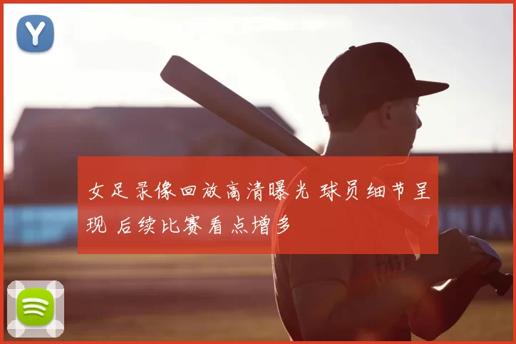女足录像回放高清曝光 球员细节呈现 后续比赛看点增多
