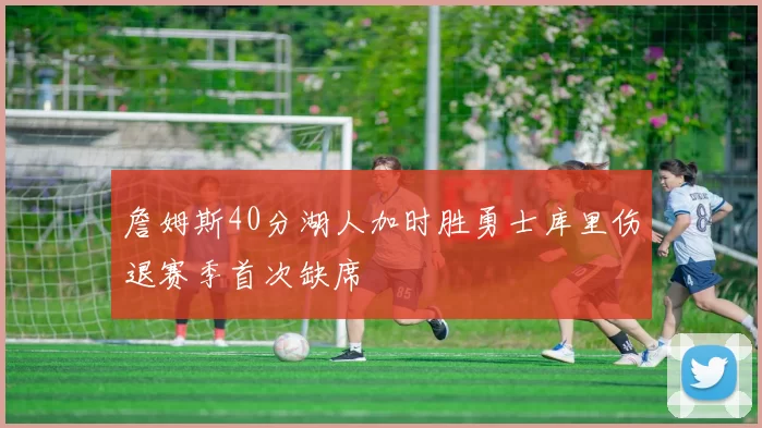 詹姆斯40分湖人加时胜勇士库里伤退赛季首次缺席