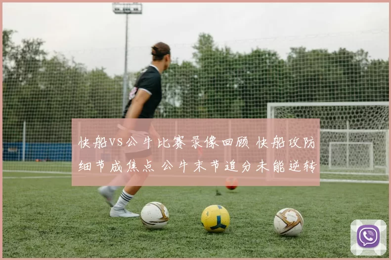 快船vs公牛比赛录像回顾 快船攻防细节成焦点 公牛末节追分未能逆转