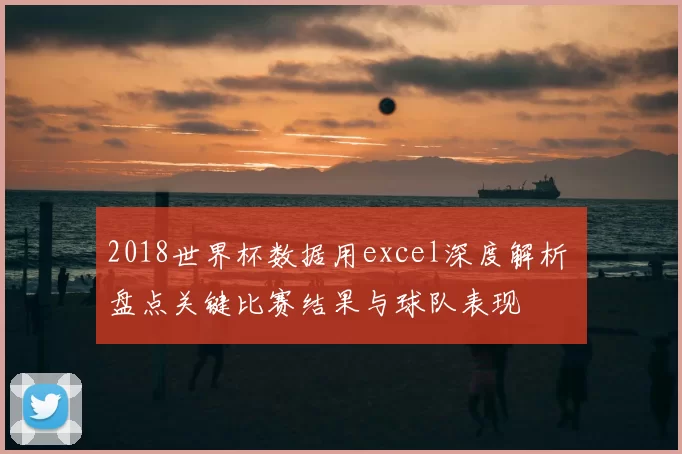 2018世界杯数据用excel深度解析 盘点关键比赛结果与球队表现