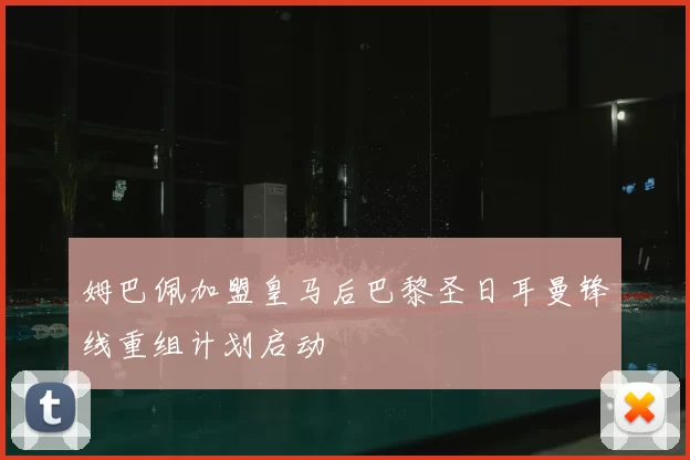 姆巴佩加盟皇马后巴黎圣日耳曼锋线重组计划启动