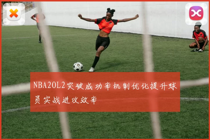 NBA2OL2突破成功率机制优化提升球员实战进攻效率