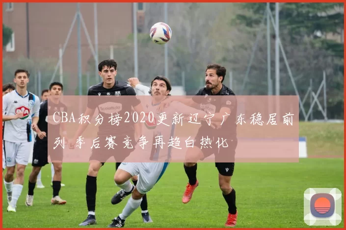 CBA积分榜2020更新辽宁广东稳居前列 季后赛竞争再趋白热化