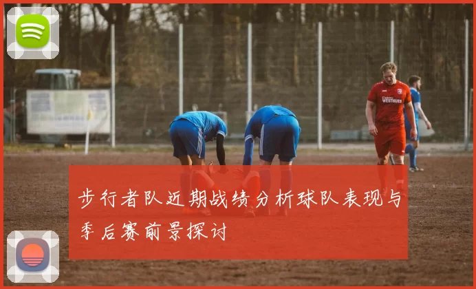 步行者队近期战绩分析球队表现与季后赛前景探讨