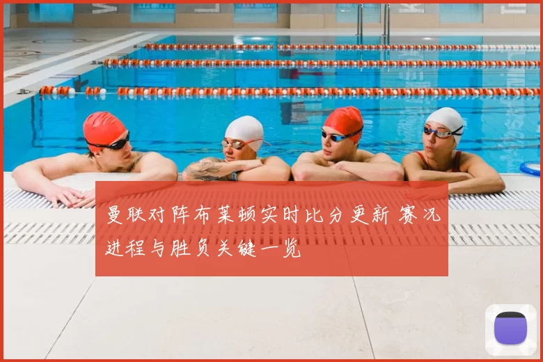 曼联对阵布莱顿实时比分更新 赛况进程与胜负关键一览
