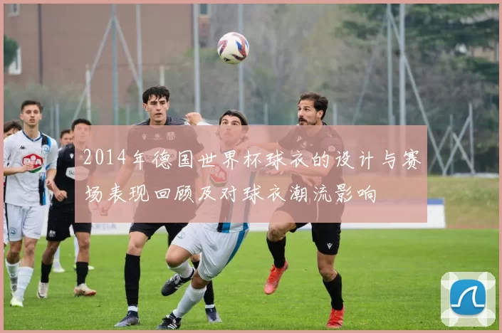 2014年德国世界杯球衣的设计与赛场表现回顾及对球衣潮流影响