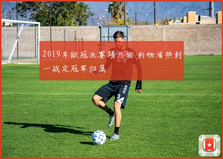 2019年欧冠决赛踢几场 利物浦热刺一战定冠军归属