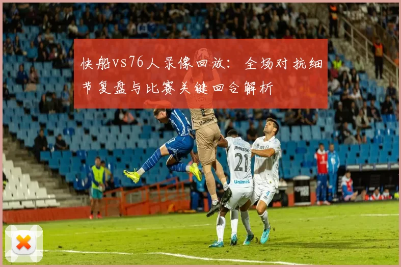 快船vs76人录像回放：全场对抗细节复盘与比赛关键回合解析