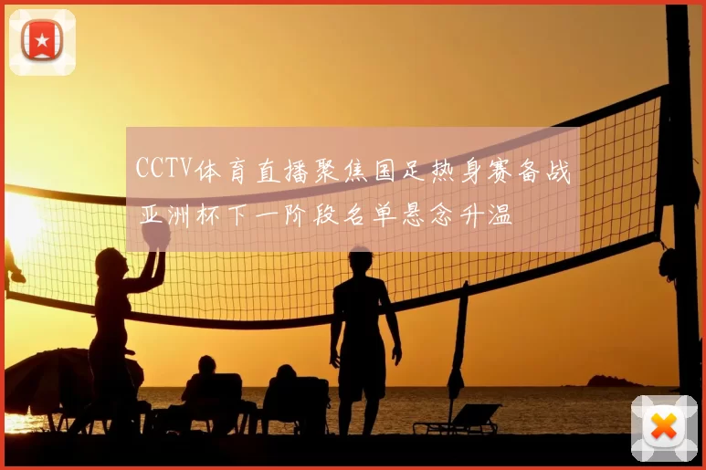 CCTV体育直播聚焦国足热身赛备战亚洲杯下一阶段名单悬念升温