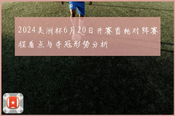 2024美洲杯6月20日开赛首轮对阵赛程看点与夺冠形势分析