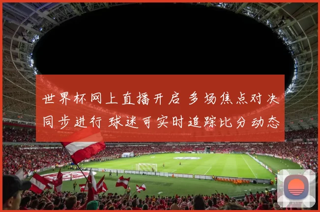 世界杯网上直播开启 多场焦点对决同步进行 球迷可实时追踪比分动态