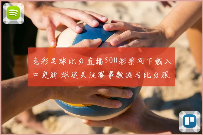 竞彩足球比分直播500彩票网下载入口更新 球迷关注赛事数据与比分服务体验